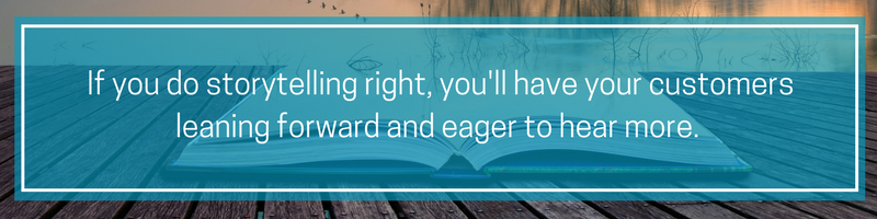 If you do storytelling right you'll have your customers leaning forward and eager to hear more. (1).png