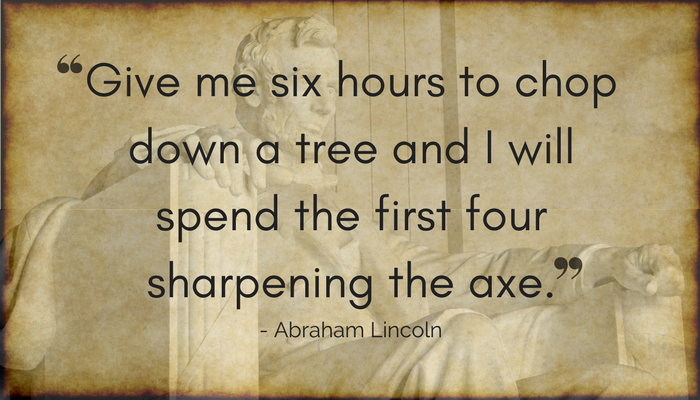 Give me six hours to chop down a tree and I will spend the first four sharpening the axe. (1).png
