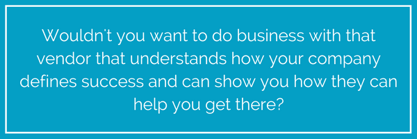 You’d want to do business with that vendor because they understand how your company defines success and they have told you how they can help you get there. They’ve delivered a great customer experience before you’ve .png