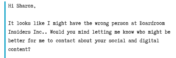 Hi Sharon,It looks like I might have the wrong person at Boardroom Insiders Inc.. Would you mind letting me know who might be better for me to contact about your social and digital content.png