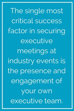 The single most critical success factor in securing executive meetings at industry events is the presence and engagement of your own executive team. (3).png