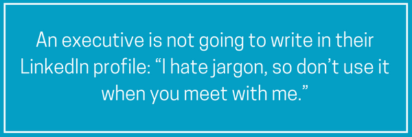 An executive is not going to write in her LinkedIn profile_ “I hate jargon, so don’t use it when you meet with me.”.png
